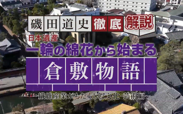 磯田道史 徹底解説「日本遺産 一輪の綿花から始まる倉敷物語 ～繊維産業がもたらした文化・芸術編～」