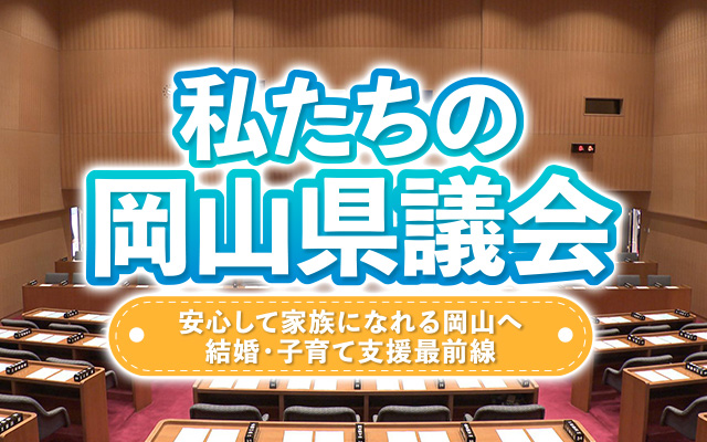 私たちの岡山県議会 ～安心して家族になれる岡山へ 結婚・子育て支援最前線～