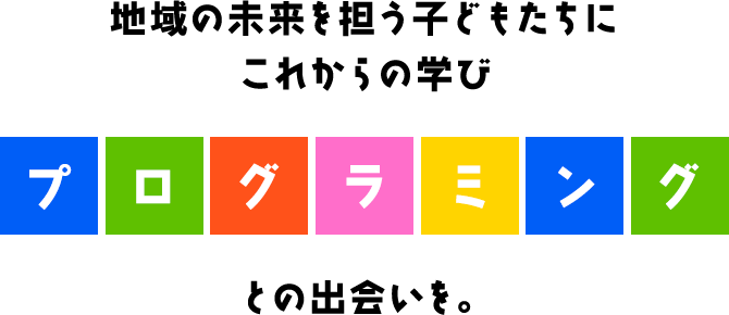 地域の未来を担う子どもたちに、これからの学び「プログラミング」との出会いを。